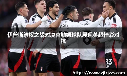 leyu伊普斯维权之战对决富勒姆球队展现英超精彩对抗